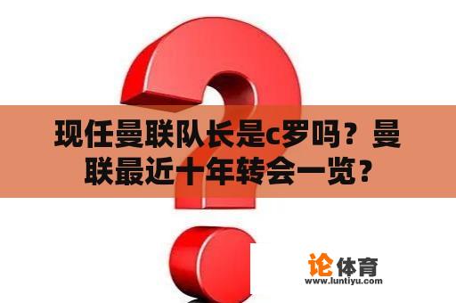 现任曼联队长是c罗吗？曼联最近十年转会一览？