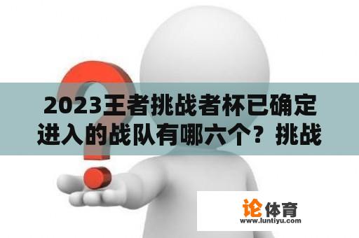 2023王者挑战者杯已确定进入的战队有哪六个？挑战者杯是什么赛事？