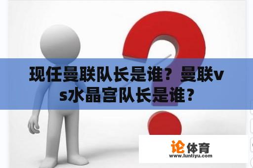 现任曼联队长是谁？曼联vs水晶宫队长是谁？