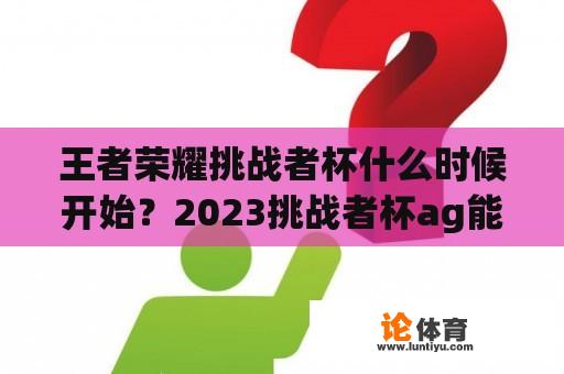 王者荣耀挑战者杯什么时候开始？2023挑战者杯ag能参加吗？