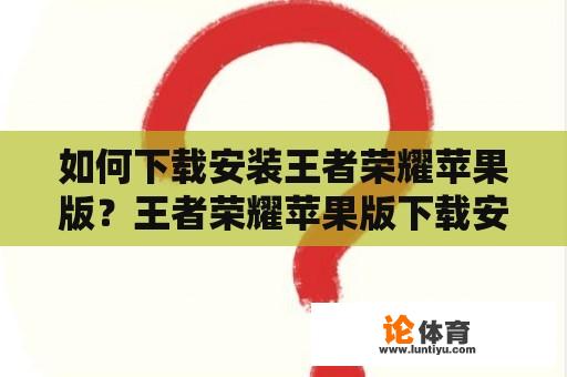 如何下载安装王者荣耀苹果版？王者荣耀苹果版下载安装免费？