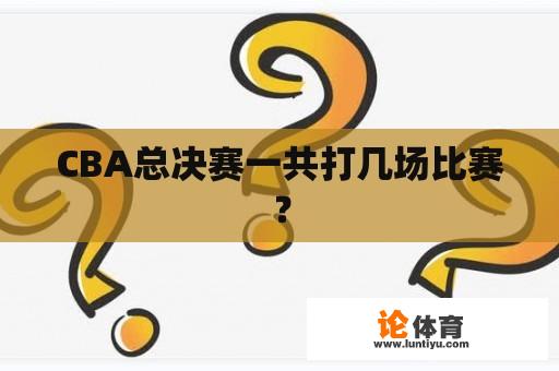 CBA总决赛一共打几场比赛？