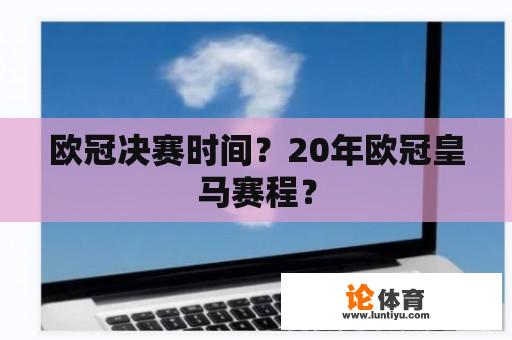 欧冠决赛时间？20年欧冠皇马赛程？