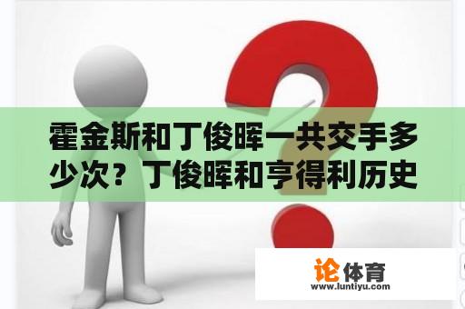 霍金斯和丁俊晖一共交手多少次？丁俊晖和亨得利历史交手记录？