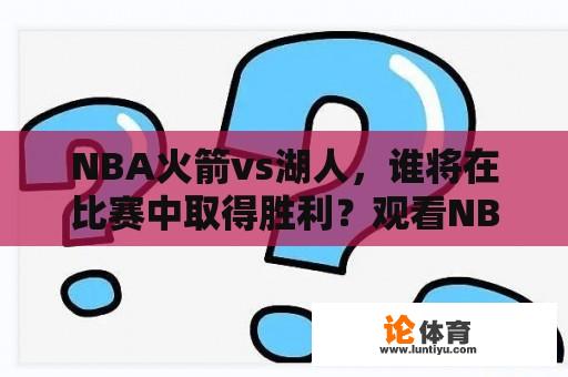 NBA火箭vs湖人，谁将在比赛中取得胜利？观看NBA火箭vs湖人直播视频，精彩对决即将上演！