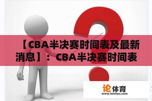 【CBA半决赛时间表及最新消息】：CBA半决赛时间表最新是什么？