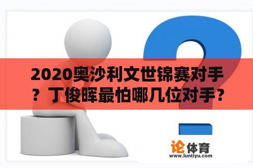 2020奥沙利文世锦赛对手？丁俊晖最怕哪几位对手？