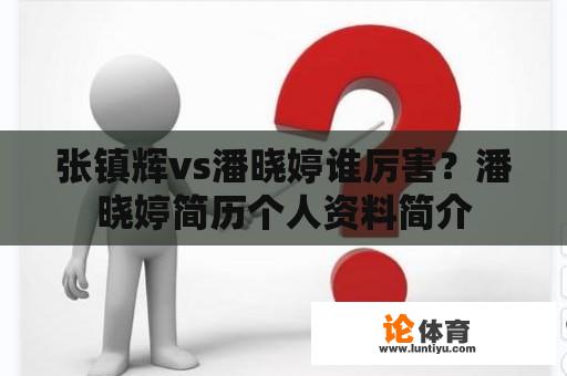 张镇辉vs潘晓婷谁厉害？潘晓婷简历个人资料简介