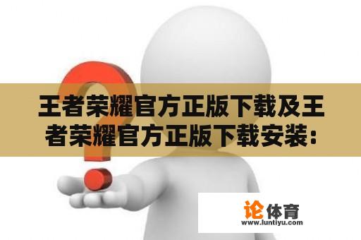 王者荣耀官方正版下载及王者荣耀官方正版下载安装: 如何获取王者荣耀官方正版？如何安装王者荣耀官方正版？