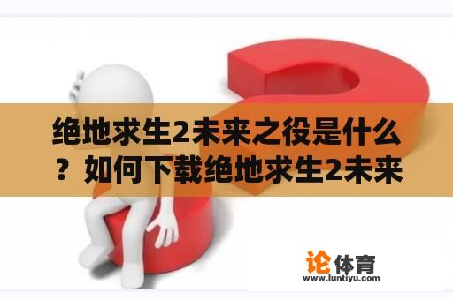 绝地求生2未来之役是什么？如何下载绝地求生2未来之役？