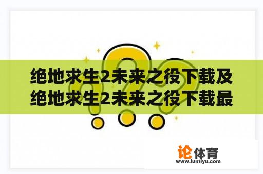 绝地求生2未来之役下载及绝地求生2未来之役下载最新版-你知道如何下载吗？