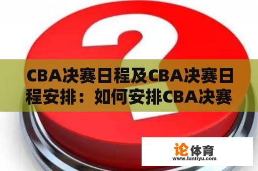 CBA决赛日程及CBA决赛日程安排：如何安排CBA决赛的比赛日程？