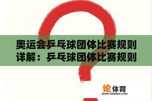 奥运会乒乓球团体比赛规则详解：乒乓球团体比赛规则是什么？