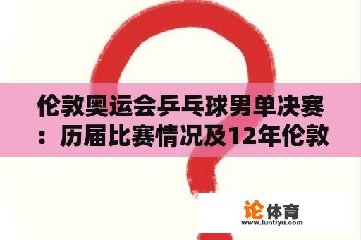 伦敦奥运会乒乓球男单决赛：历届比赛情况及12年伦敦奥运会乒乓球男单决赛，谁获得了冠军？