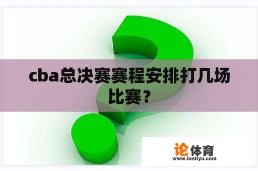 cba总决赛赛程安排打几场比赛？