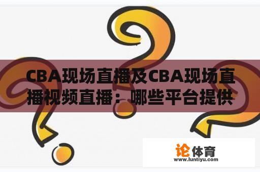 CBA现场直播及CBA现场直播视频直播：哪些平台提供这种服务？