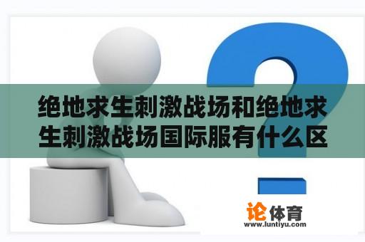 绝地求生刺激战场和绝地求生刺激战场国际服有什么区别？如何下载绝地求生刺激战场国际服？