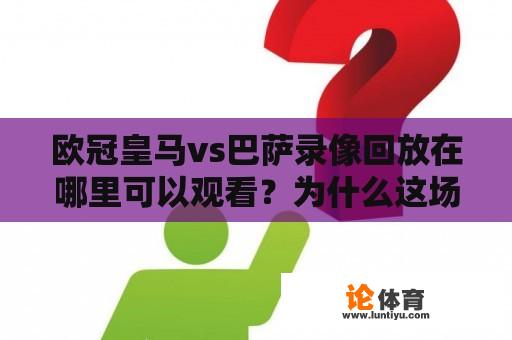 欧冠皇马vs巴萨录像回放在哪里可以观看？为什么这场比赛备受关注？