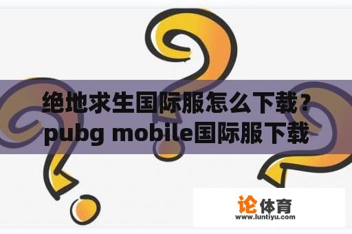 绝地求生国际服怎么下载？pubg mobile国际服下载入口？