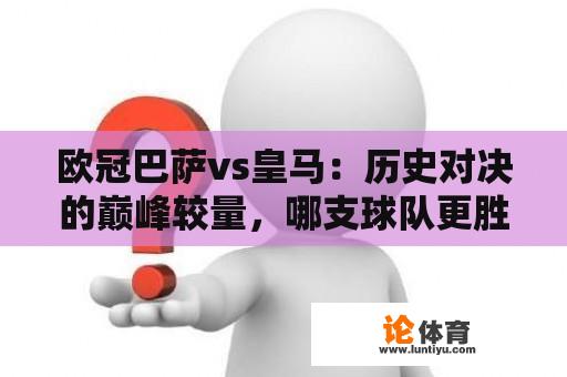 欧冠巴萨vs皇马：历史对决的巅峰较量，哪支球队更胜一筹？