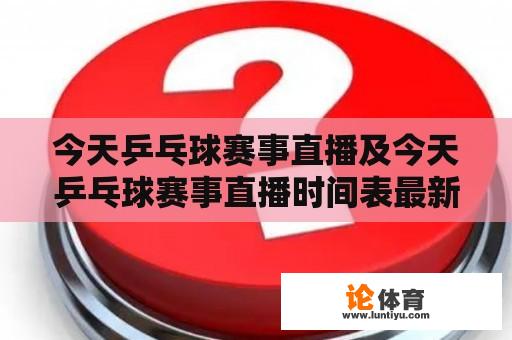 今天乒乓球赛事直播及今天乒乓球赛事直播时间表最新：哪些乒乓球赛事将在今天进行直播？请提供最新的乒乓球赛事直播时间表。