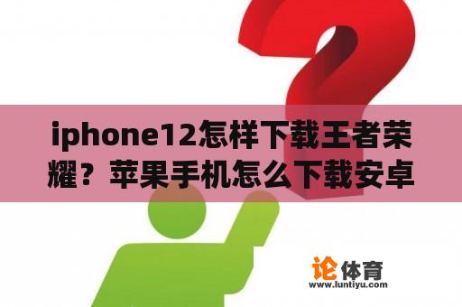 iphone12怎样下载王者荣耀？苹果手机怎么下载安卓版的王者荣耀？