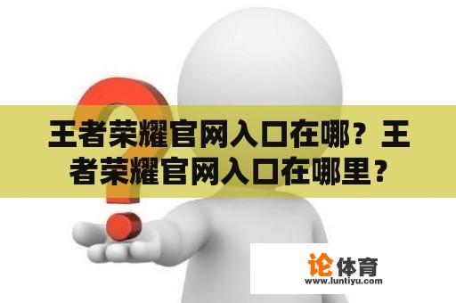 王者荣耀官网入口在哪？王者荣耀官网入口在哪里？