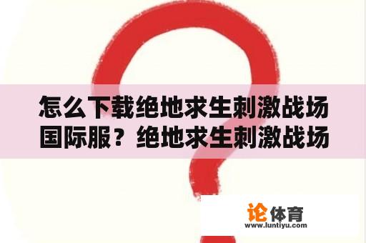 怎么下载绝地求生刺激战场国际服？绝地求生刺激战场国际服下载手机版？