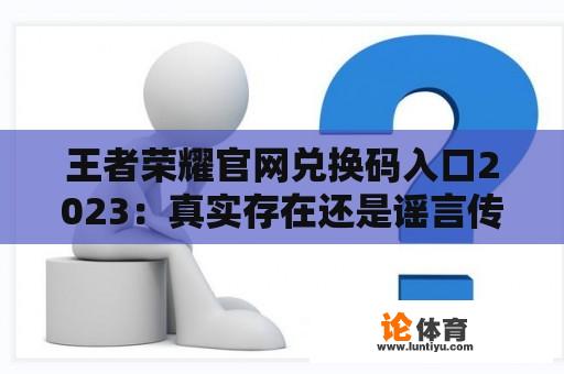 王者荣耀官网兑换码入口2023：真实存在还是谣言传闻？