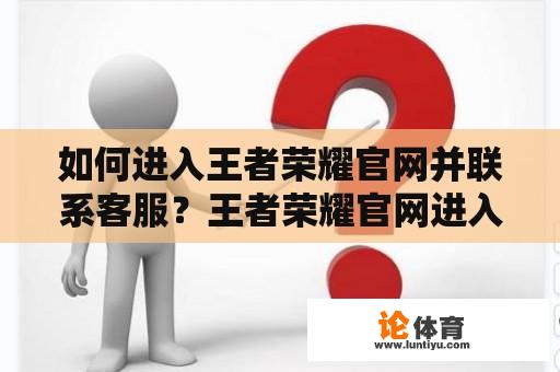 如何进入王者荣耀官网并联系客服？王者荣耀官网进入 王者荣耀官网客服