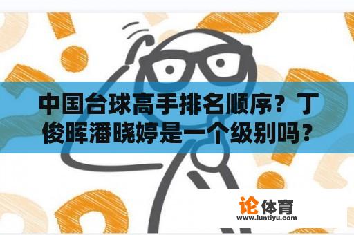 中国台球高手排名顺序？丁俊晖潘晓婷是一个级别吗？