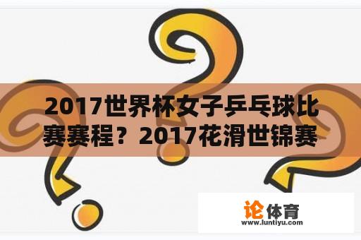 2017世界杯女子乒乓球比赛赛程？2017花滑世锦赛男单决赛分数？