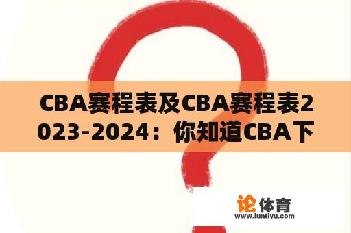 CBA赛程表及CBA赛程表2023-2024：你知道CBA下赛季的比赛安排吗？