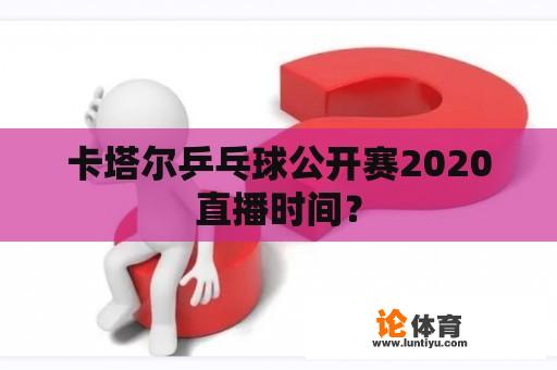 卡塔尔乒乓球公开赛2020直播时间？