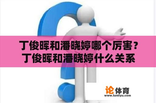 丁俊晖和潘晓婷哪个厉害？丁俊晖和潘晓婷什么关系