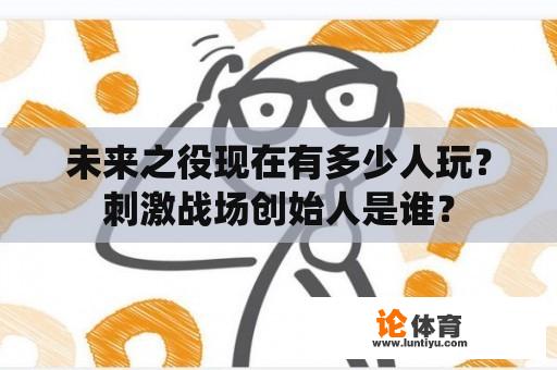 未来之役现在有多少人玩？刺激战场创始人是谁？