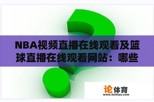 NBA视频直播在线观看及篮球直播在线观看网站：哪些网站可以提供NBA比赛的实时在线观看服务？