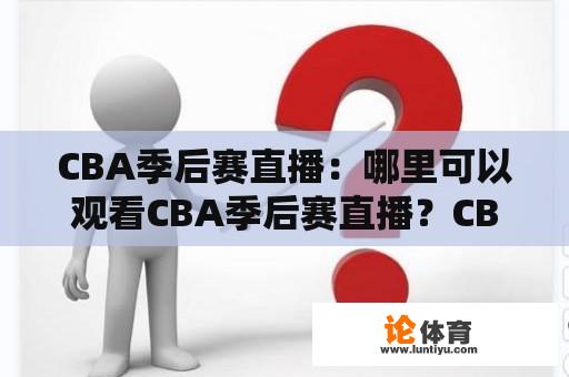 CBA季后赛直播：哪里可以观看CBA季后赛直播？CBA季后赛直播赛程表是怎样的？