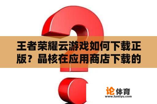 王者荣耀云游戏如何下载正版？晶核在应用商店下载的是官服吗？