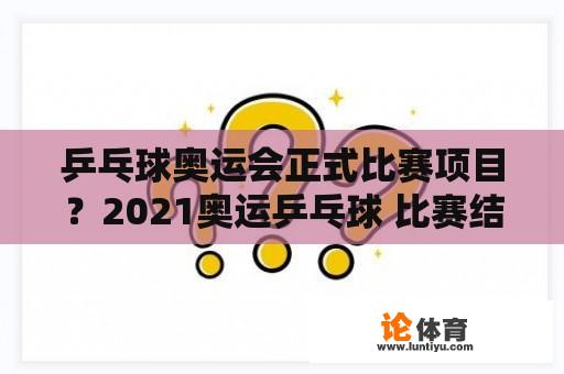 乒乓球奥运会正式比赛项目？2021奥运乒乓球 比赛结果 概括？