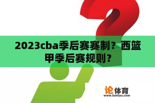 2023cba季后赛赛制？西篮甲季后赛规则？