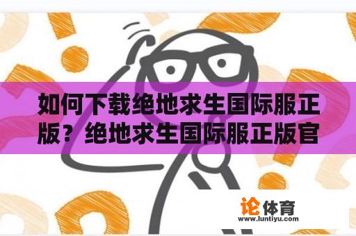 如何下载绝地求生国际服正版？绝地求生国际服正版官方下载方法有哪些？