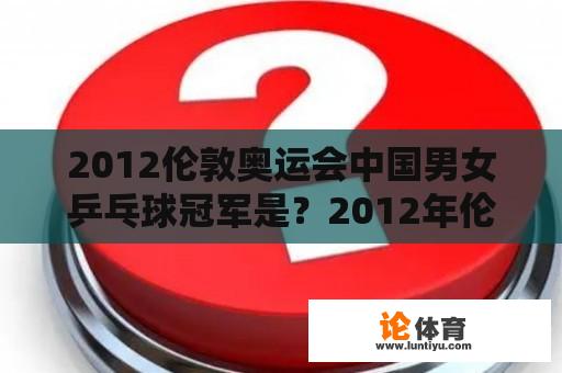 2012伦敦奥运会中国男女乒乓球冠军是？2012年伦敦奥运会使用的乒乓球？