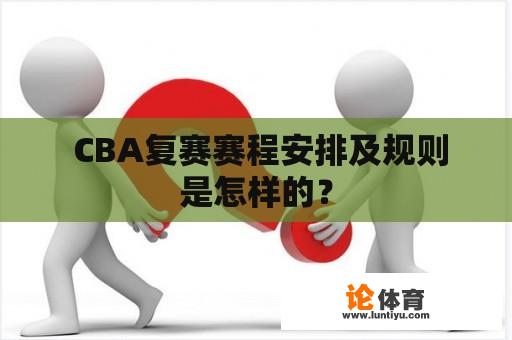  CBA复赛赛程安排及规则是怎样的？