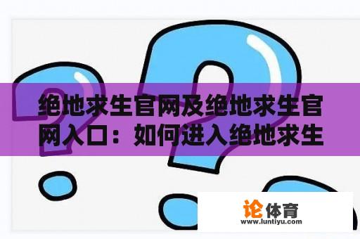 绝地求生官网及绝地求生官网入口：如何进入绝地求生官网？如何下载绝地求生游戏？