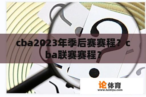 cba2023年季后赛赛程？cba联赛赛程？