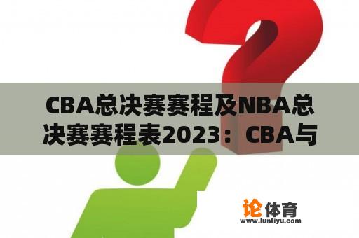 CBA总决赛赛程及NBA总决赛赛程表2023：CBA与NBA总决赛赛程安排有何不同？