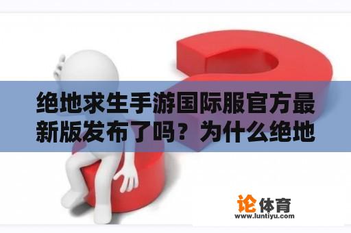 绝地求生手游国际服官方最新版发布了吗？为什么绝地求生手游如此受欢迎？