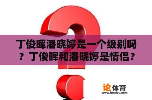 丁俊晖潘晓婷是一个级别吗？丁俊晖和潘晓婷是情侣？