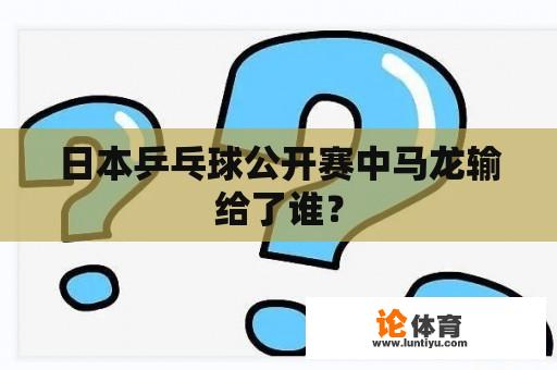 日本乒乓球公开赛中马龙输给了谁？